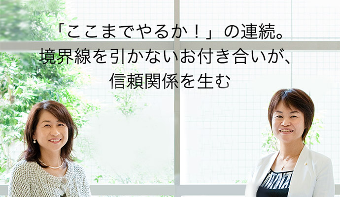「ここまでやるか!」の連続。境界線を引かないお付き合いが、信頼関係を生む